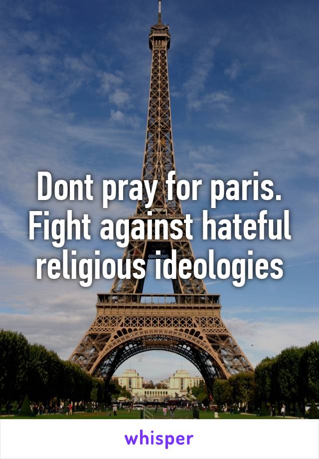 Dont pray for paris. Fight against hateful religious ideologies