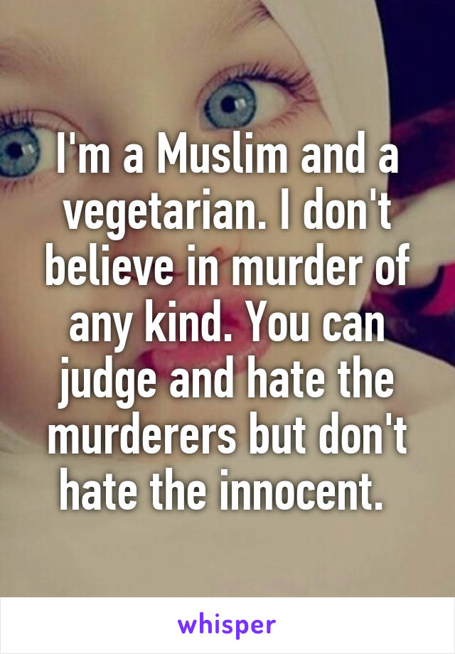 I'm a Muslim and a vegetarian. I don't believe in murder of any kind. You can judge and hate the murderers but don't hate the innocent. 