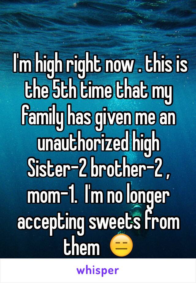  I'm high right now . this is the 5th time that my family has given me an unauthorized high
Sister-2 brother-2 , mom-1.  I'm no longer accepting sweets from them  😑