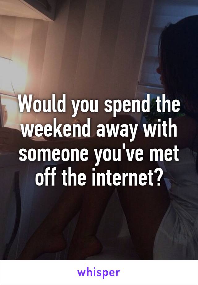 Would you spend the weekend away with someone you've met off the internet?