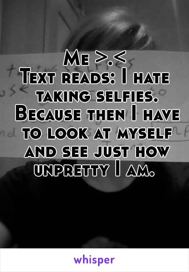 Me >.<
Text reads: I hate taking selfies. Because then I have to look at myself and see just how unpretty I am. 