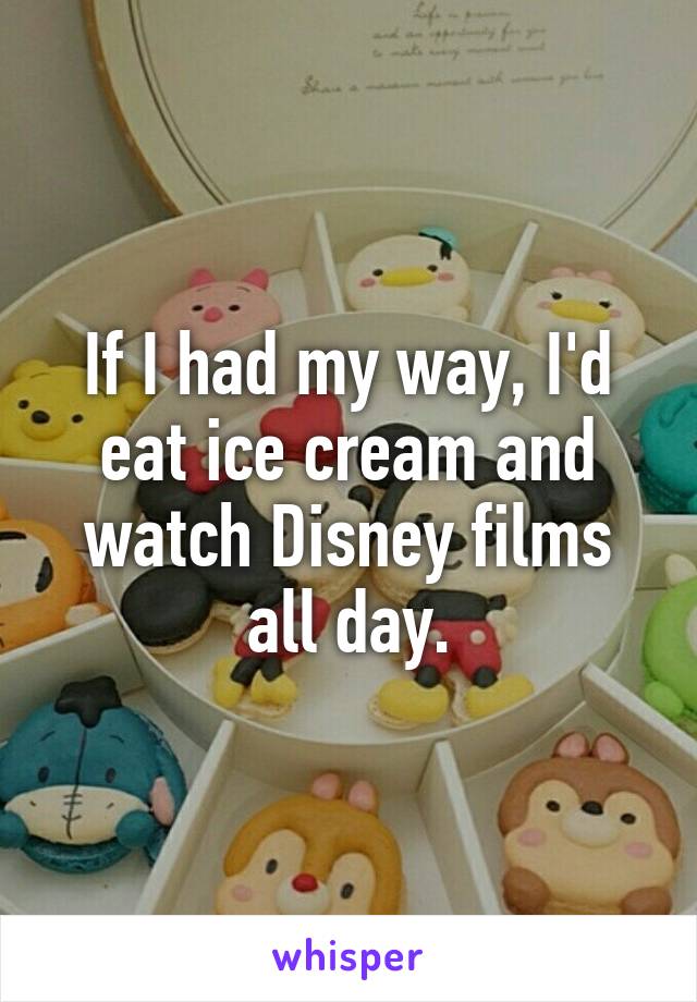 If I had my way, I'd eat ice cream and watch Disney films all day.