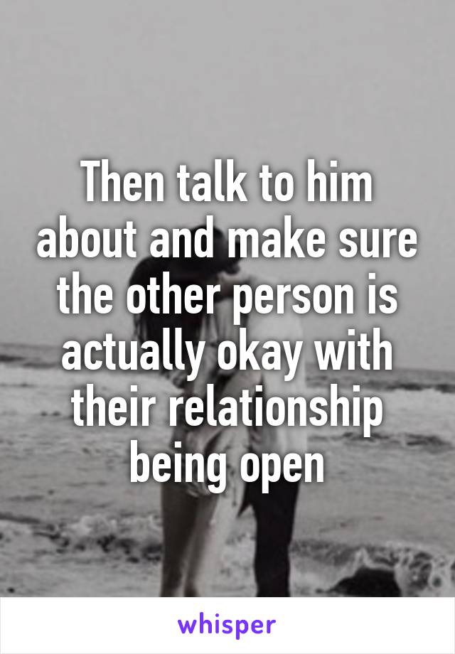 Then talk to him about and make sure the other person is actually okay with their relationship being open