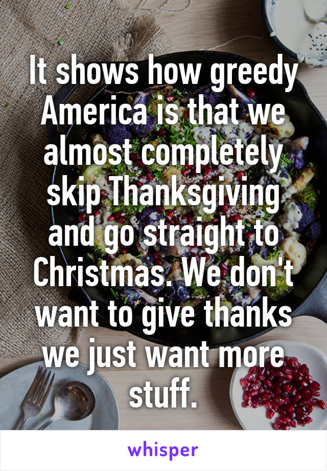 It shows how greedy America is that we almost completely skip Thanksgiving and go straight to Christmas. We don't want to give thanks we just want more stuff.