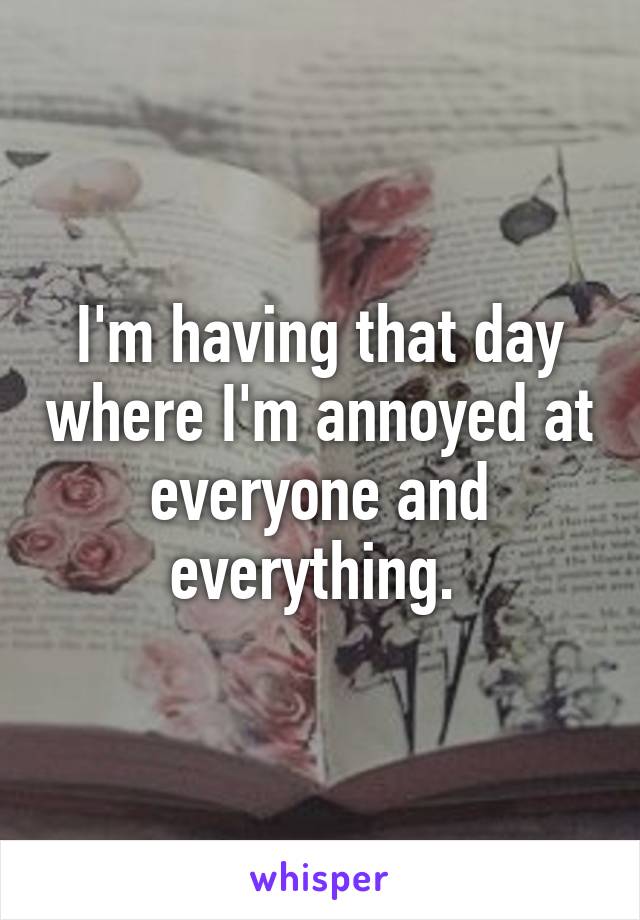 I'm having that day where I'm annoyed at everyone and everything. 