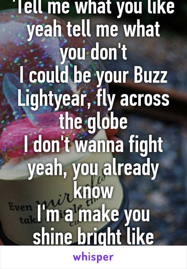 'Tell me what you like yeah tell me what you don't
I could be your Buzz Lightyear, fly across the globe
I don't wanna fight yeah, you already know
I'm a make you shine bright like you're layin' snow'