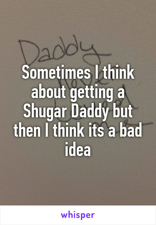 Sometimes I think about getting a Shugar Daddy but then I think its a bad idea