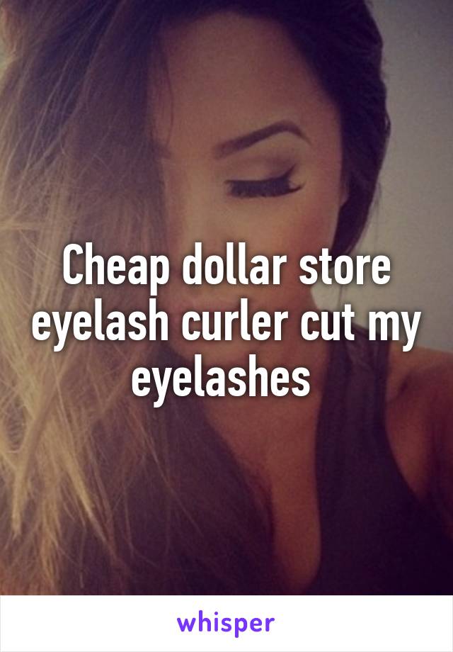 Cheap dollar store eyelash curler cut my eyelashes 