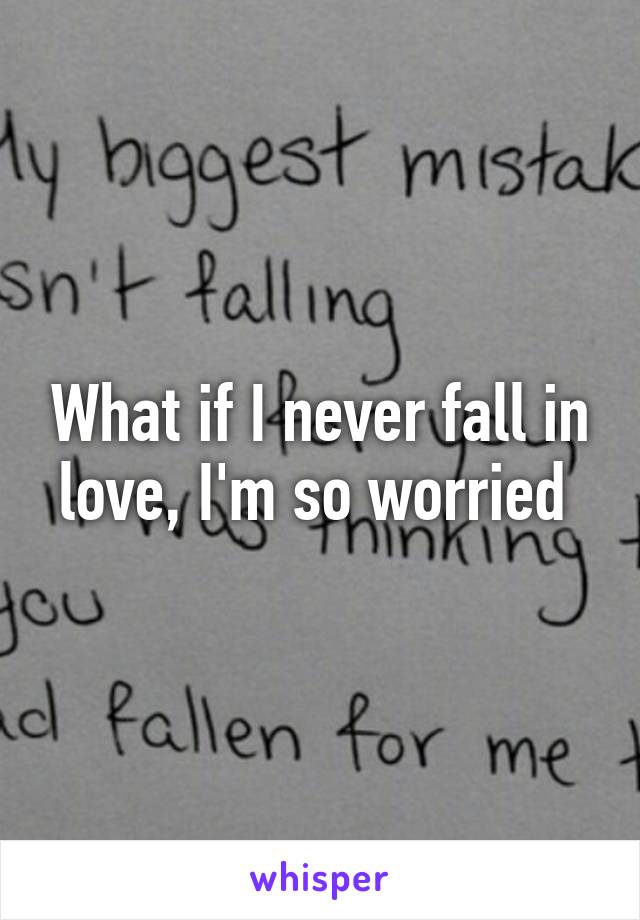 What if I never fall in love, I'm so worried 