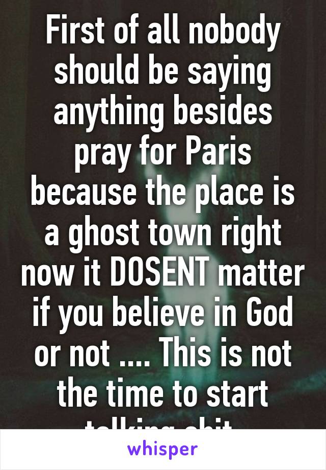 First of all nobody should be saying anything besides pray for Paris because the place is a ghost town right now it DOSENT matter if you believe in God or not .... This is not the time to start talking shit 