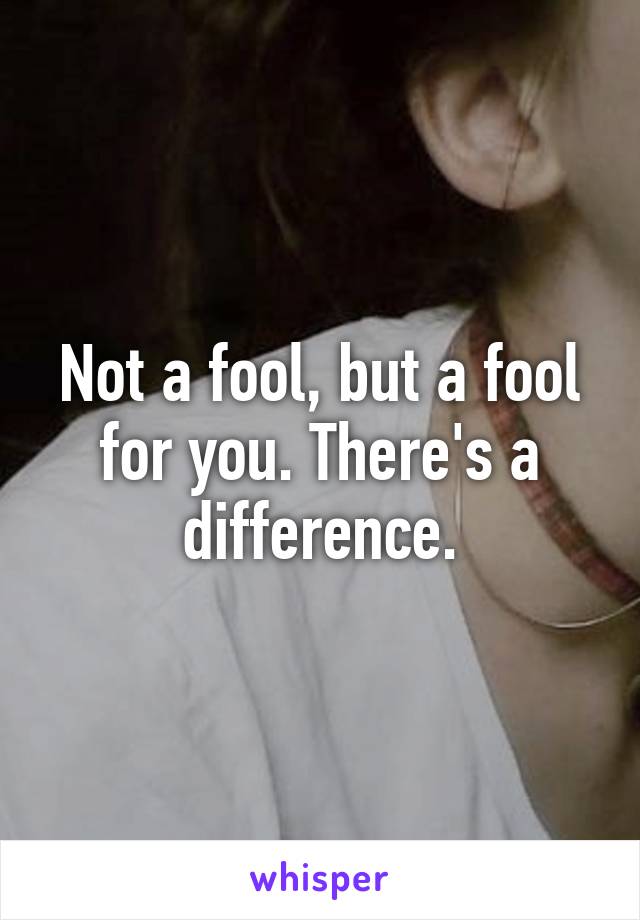 Not a fool, but a fool for you. There's a difference.