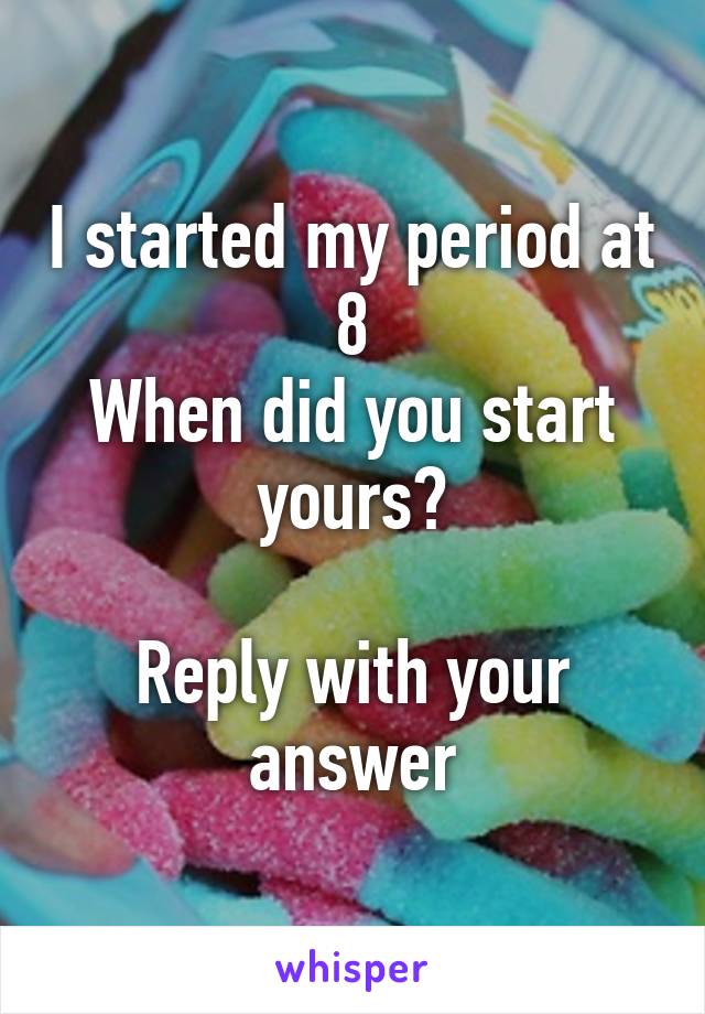 I started my period at 8
When did you start yours?

Reply with your answer