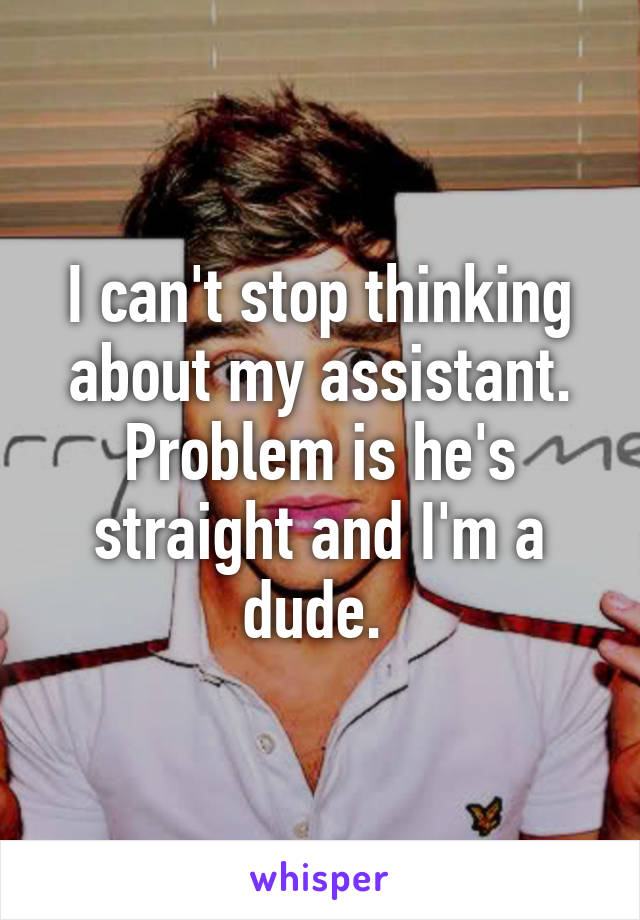 I can't stop thinking about my assistant. Problem is he's straight and I'm a dude. 