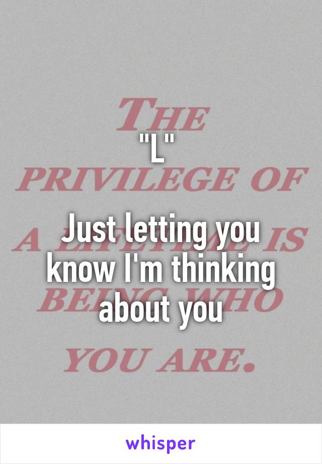 "L" 

Just letting you know I'm thinking about you