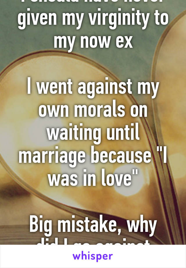 I should have never given my virginity to my now ex

I went against my own morals on waiting until marriage because "I was in love"

Big mistake, why did I go against myself?