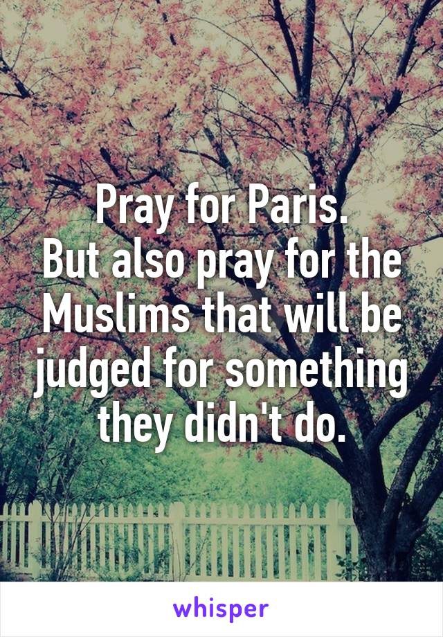 Pray for Paris.
But also pray for the Muslims that will be judged for something they didn't do.