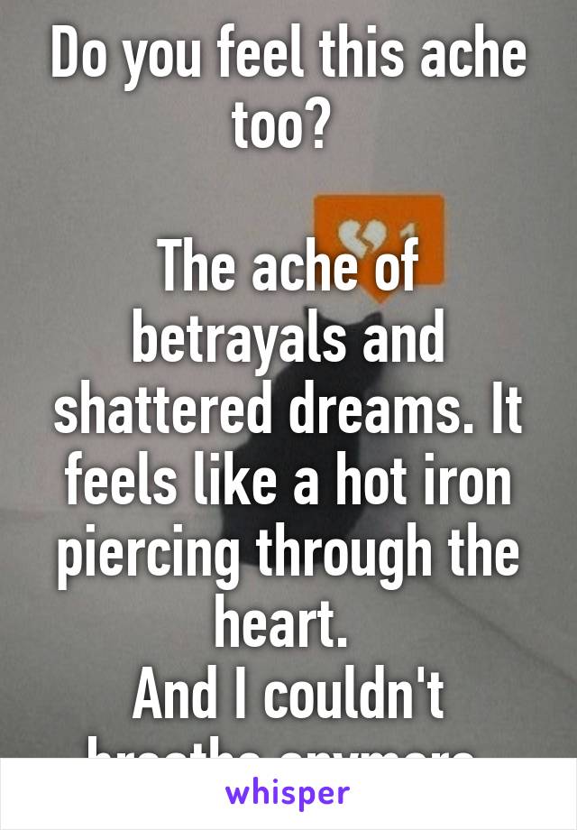 Do you feel this ache too? 

The ache of betrayals and shattered dreams. It feels like a hot iron piercing through the heart. 
And I couldn't breathe anymore.