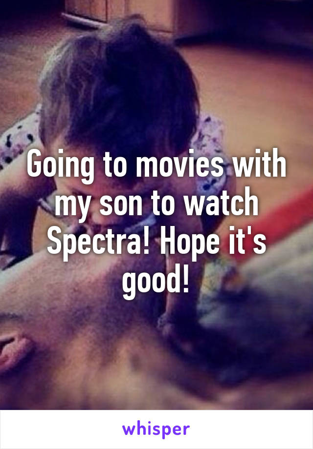 Going to movies with my son to watch Spectra! Hope it's good!