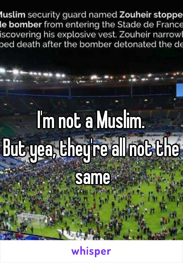 I'm not a Muslim.
But yea, they're all not the same
