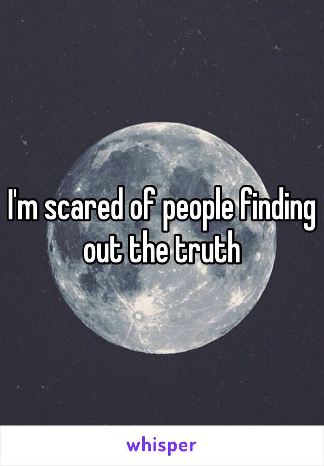 I'm scared of people finding out the truth 