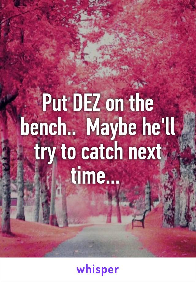 Put DEZ on the bench..  Maybe he'll try to catch next time... 