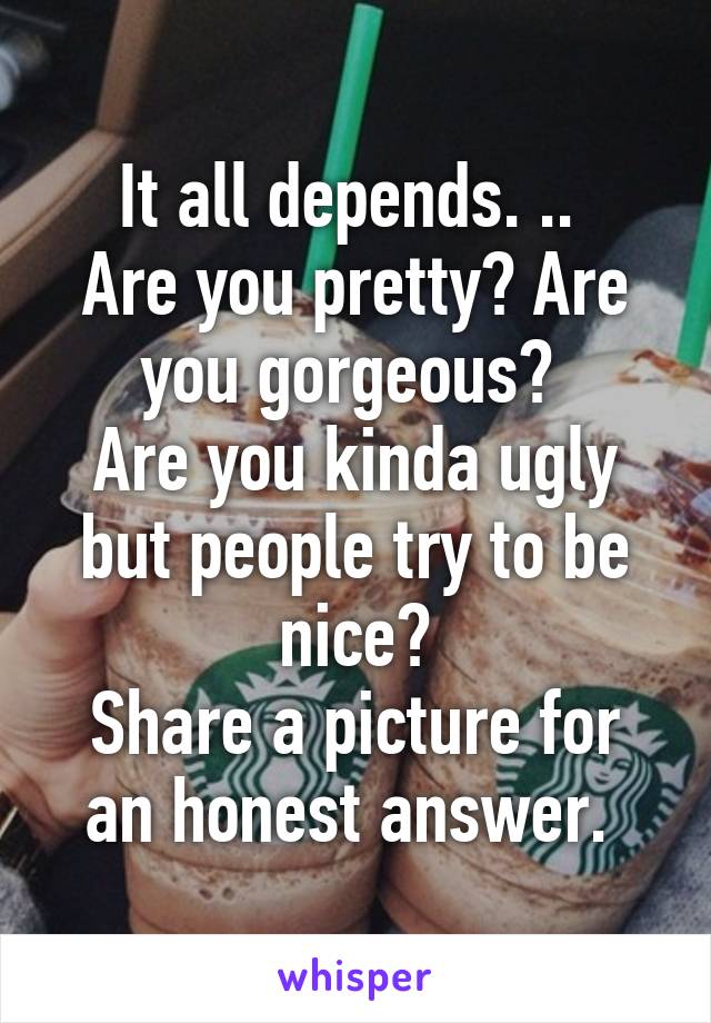 It all depends. .. 
Are you pretty? Are you gorgeous? 
Are you kinda ugly but people try to be nice?
Share a picture for an honest answer. 