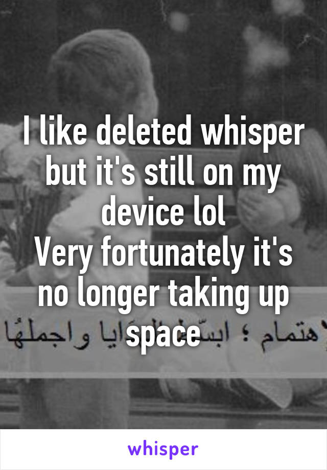 I like deleted whisper but it's still on my device lol
Very fortunately it's no longer taking up space