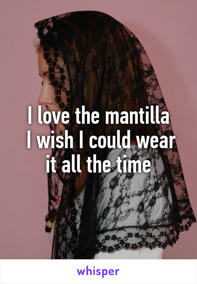 I love the mantilla
 I wish I could wear it all the time