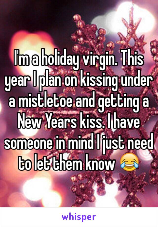 I'm a holiday virgin. This year I plan on kissing under a mistletoe and getting a New Years kiss. I have someone in mind I just need to let them know 😂