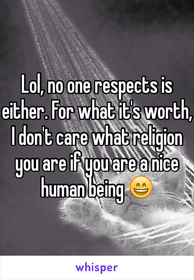 Lol, no one respects is either. For what it's worth, I don't care what religion you are if you are a nice human being 😄