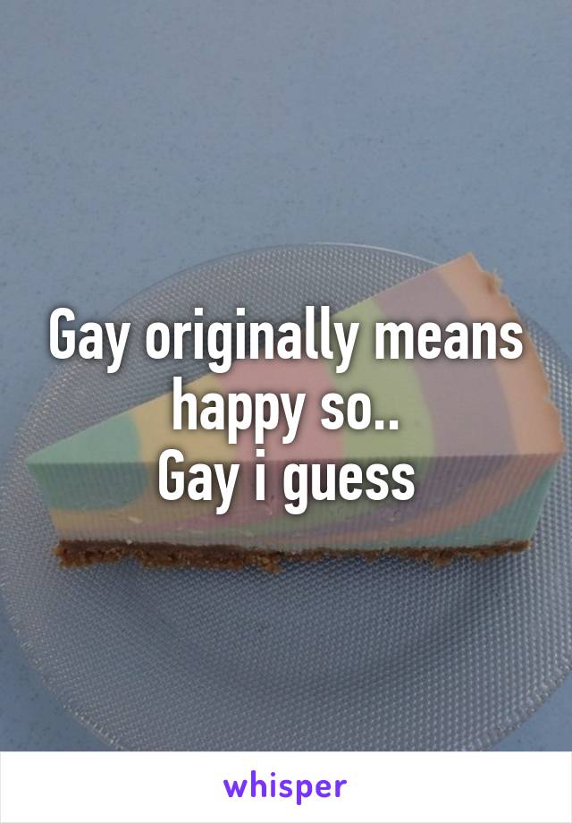 Gay originally means happy so..
Gay i guess