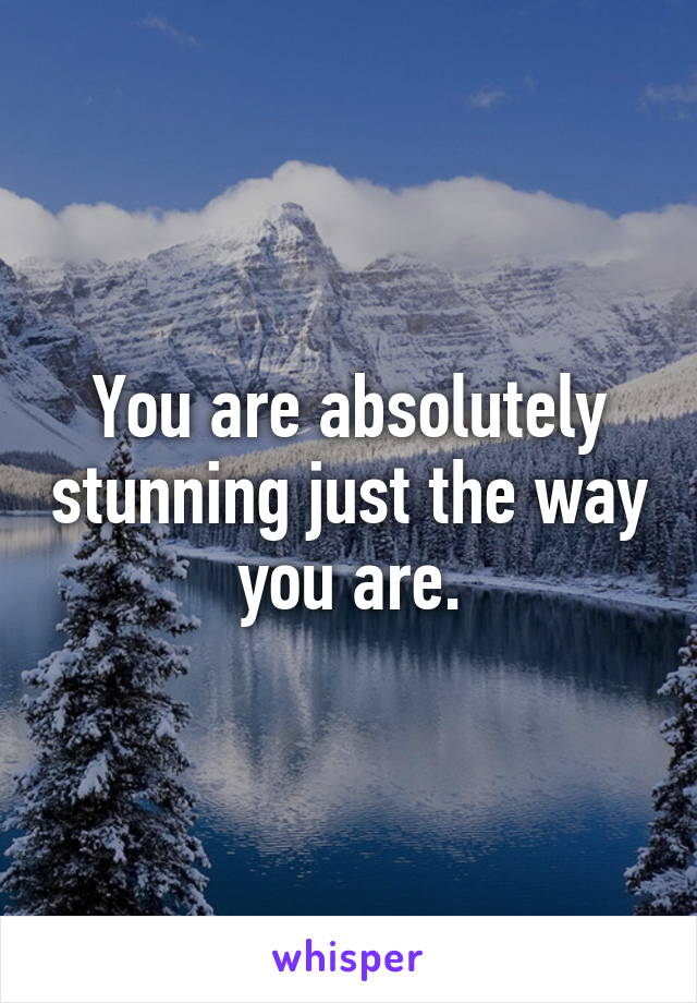 You are absolutely stunning just the way you are.