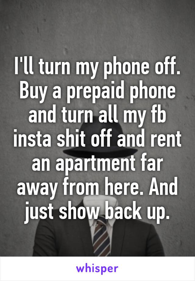 I'll turn my phone off. Buy a prepaid phone and turn all my fb insta shit off and rent an apartment far away from here. And just show back up.