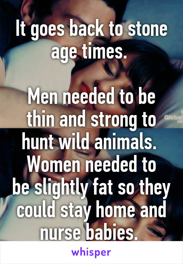 It goes back to stone age times. 

Men needed to be thin and strong to hunt wild animals. 
Women needed to be slightly fat so they could stay home and nurse babies. 