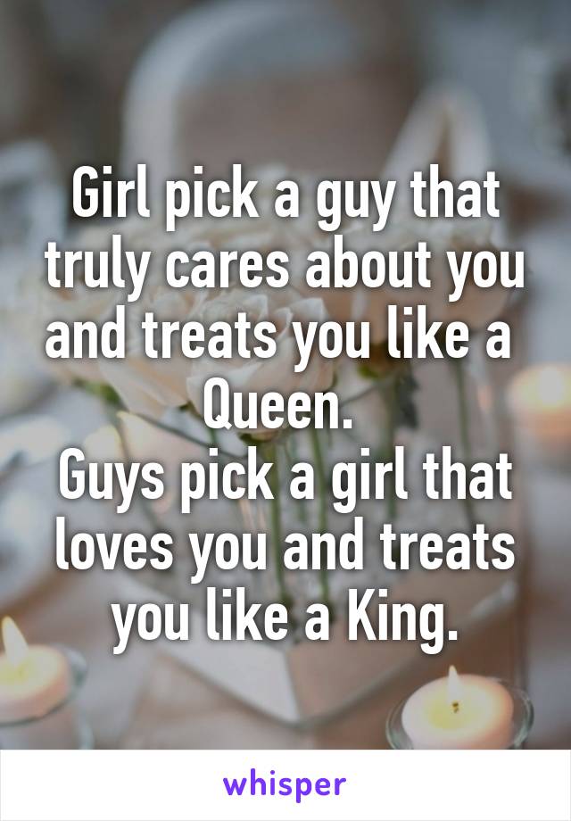 Girl pick a guy that truly cares about you and treats you like a  Queen. 
Guys pick a girl that loves you and treats you like a King.