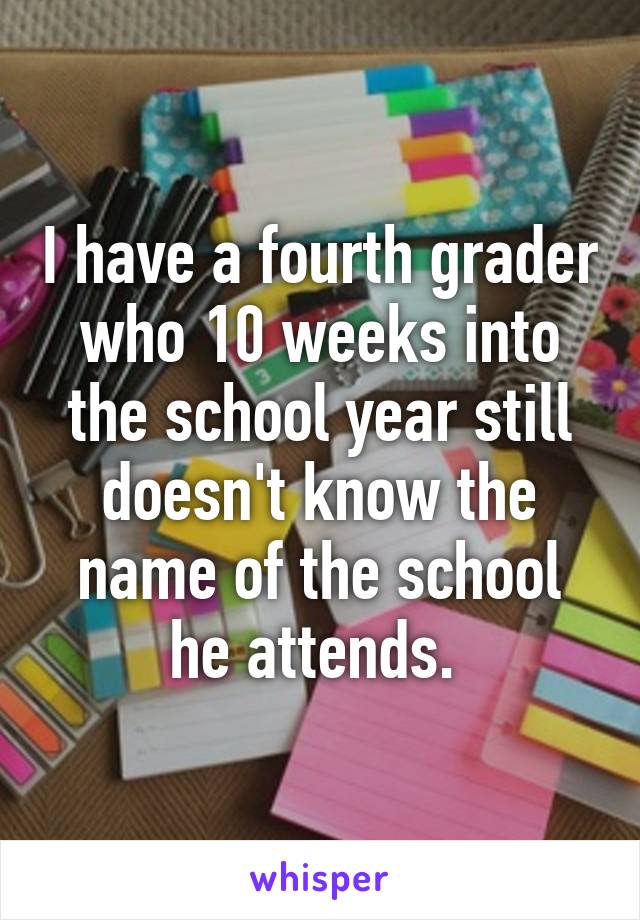 I have a fourth grader who 10 weeks into the school year still doesn't know the name of the school he attends. 