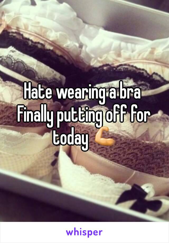 Hate wearing a bra 
Finally putting off for today 💪