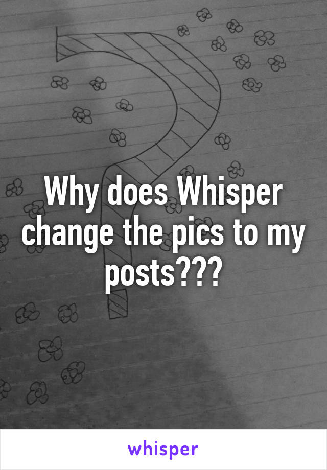 Why does Whisper change the pics to my posts???