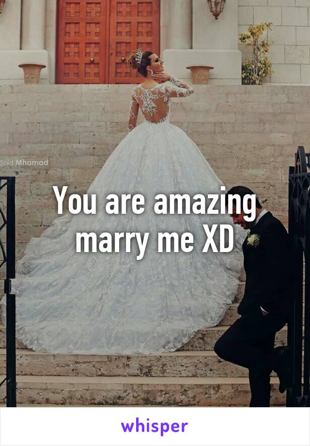 You are amazing marry me XD