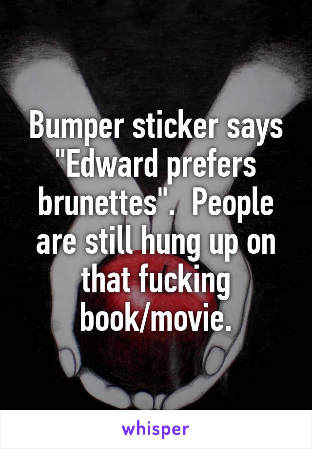 Bumper sticker says "Edward prefers brunettes".  People are still hung up on that fucking book/movie.