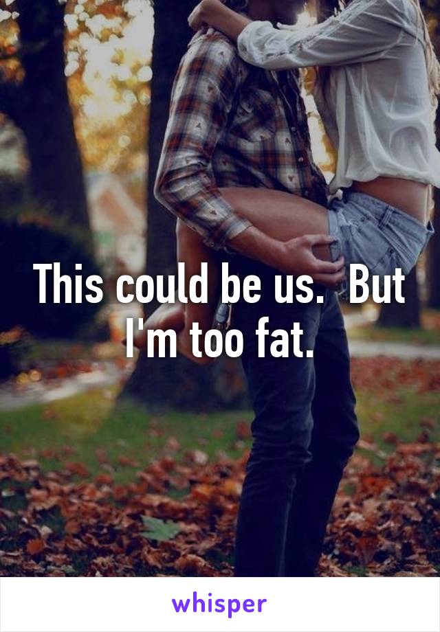 This could be us.  But I'm too fat.