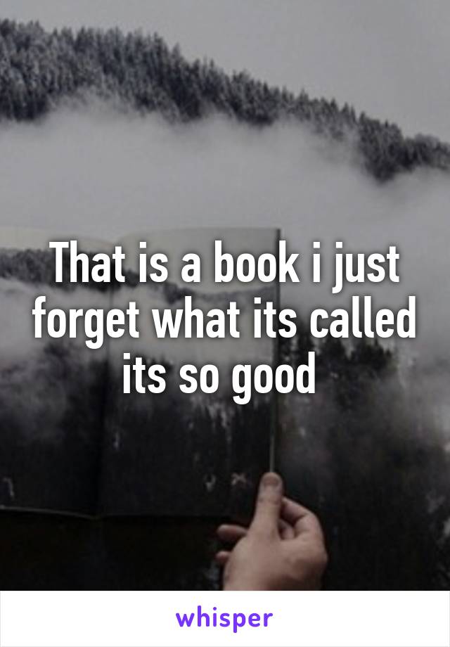 That is a book i just forget what its called its so good 