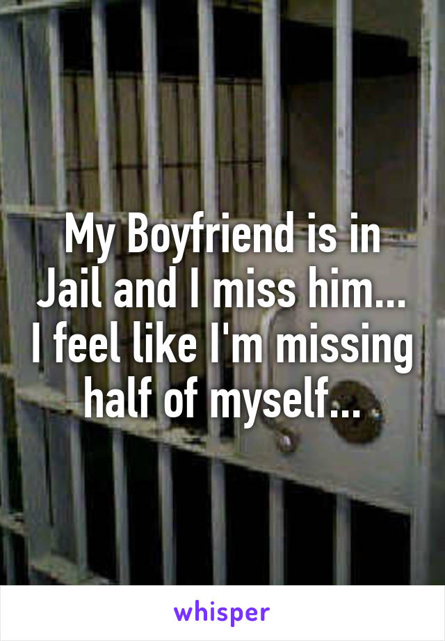 My Boyfriend is in Jail and I miss him... I feel like I'm missing half of myself...