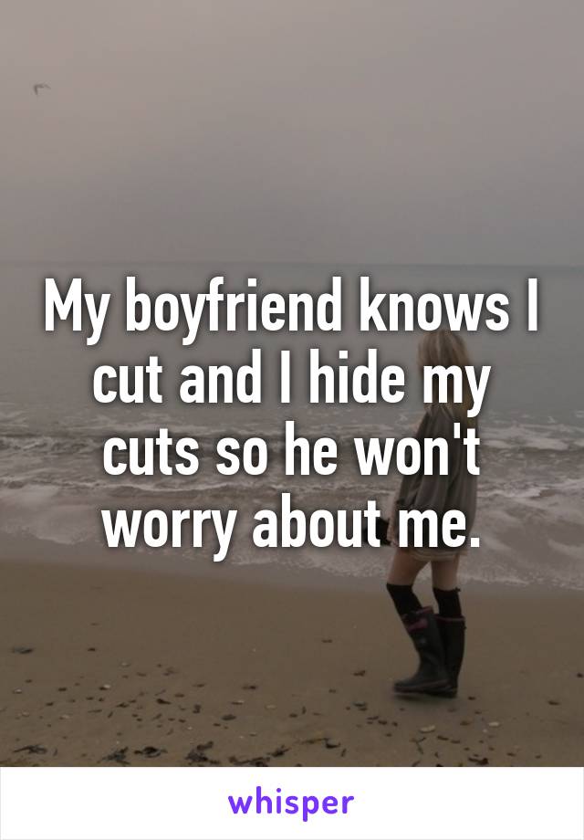 My boyfriend knows I cut and I hide my cuts so he won't worry about me.