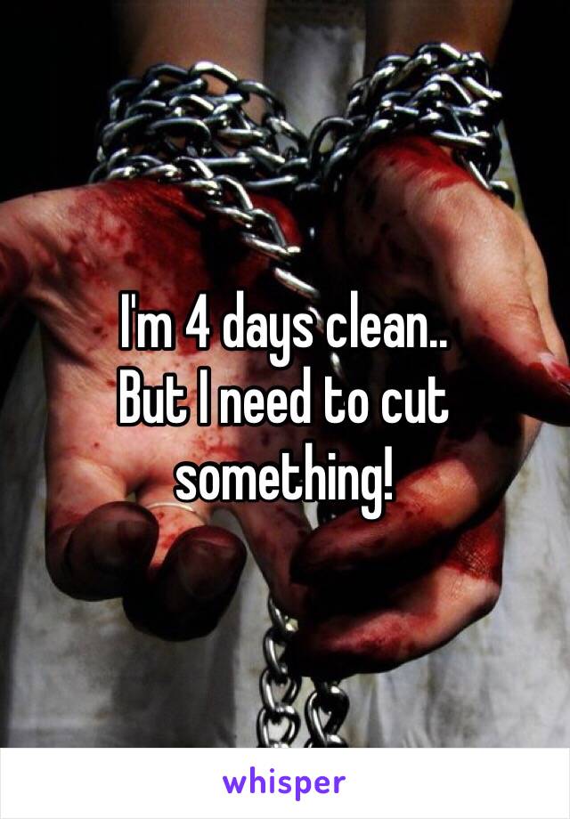 I'm 4 days clean..
But I need to cut something!