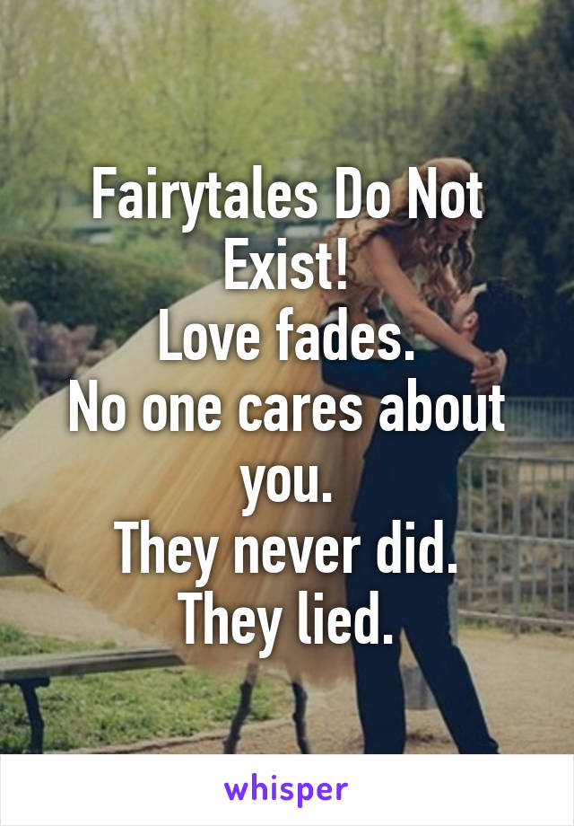 Fairytales Do Not Exist!
Love fades.
No one cares about you.
They never did.
They lied.