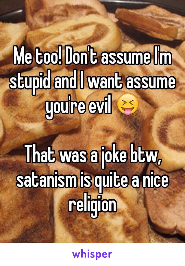 Me too! Don't assume I'm stupid and I want assume you're evil 😝

That was a joke btw, satanism is quite a nice religion 