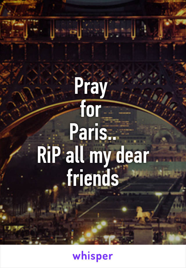 Pray 
for 
Paris..
RiP all my dear friends