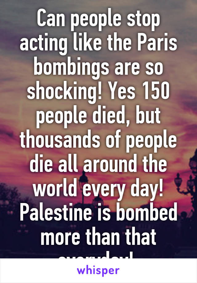 Can people stop acting like the Paris bombings are so shocking! Yes 150 people died, but thousands of people die all around the world every day! Palestine is bombed more than that everyday! 