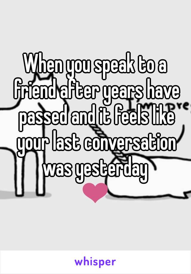 When you speak to a friend after years have passed and it feels like your last conversation was yesterday 
❤